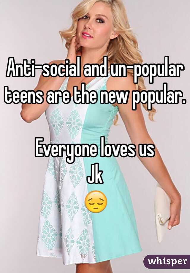 Anti-social and un-popular teens are the new popular. 

Everyone loves us 
Jk 
😔