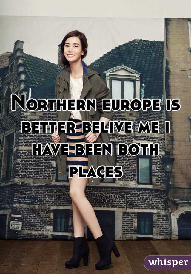 Northern europe is better belive me i have been both places