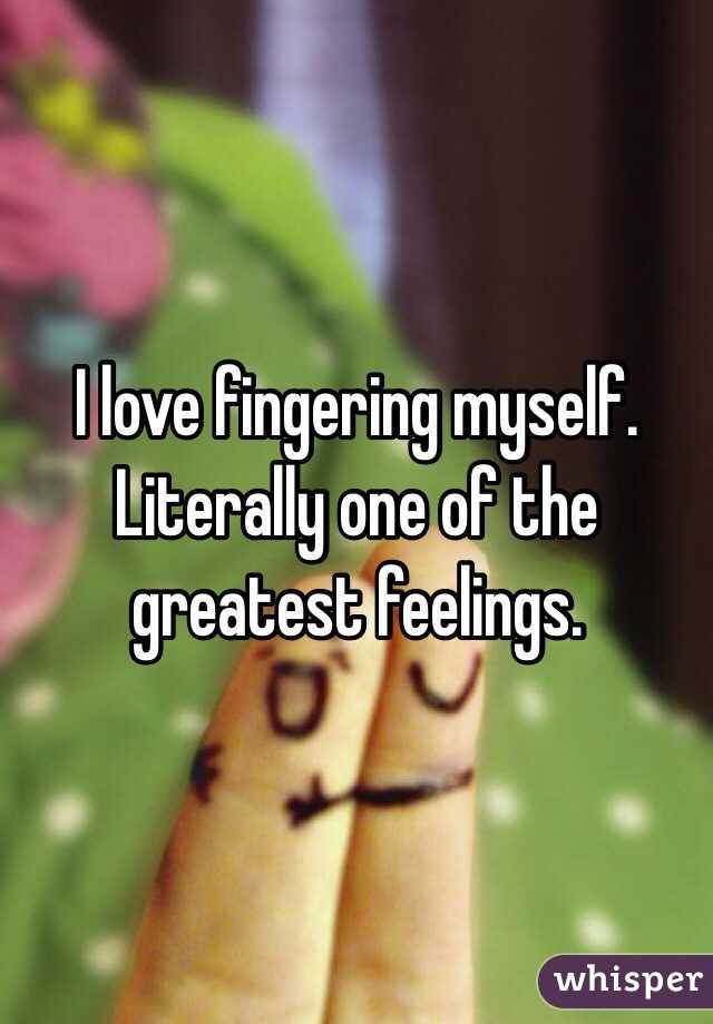 I Love Fingering Myself Literally One Of The Greatest Feelings