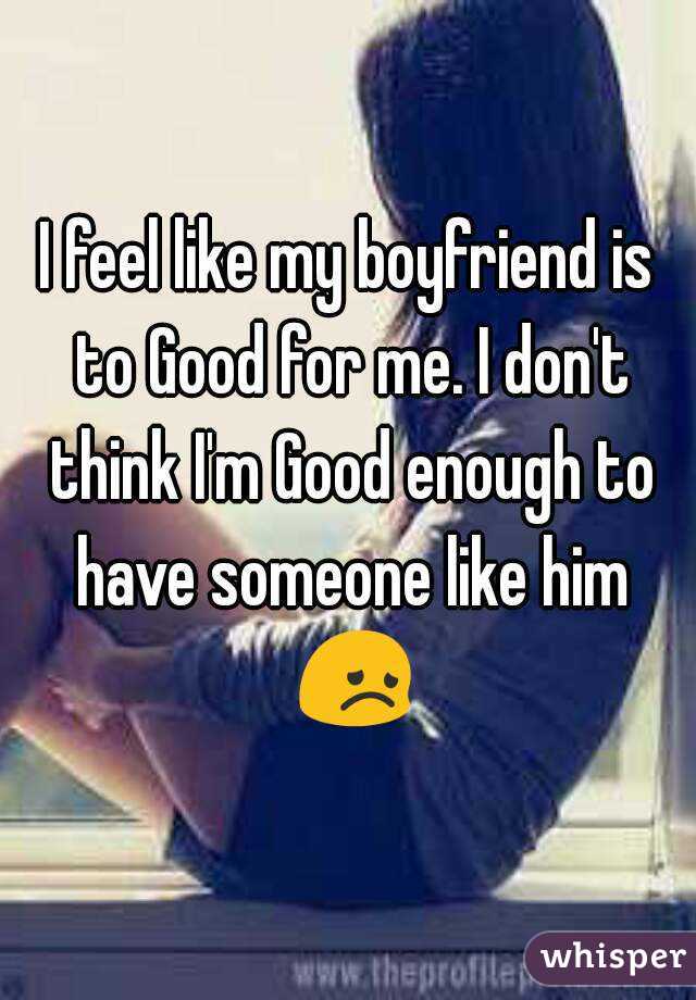 i-feel-like-my-boyfriend-is-to-good-for-me-i-don-t-think-i-m-good