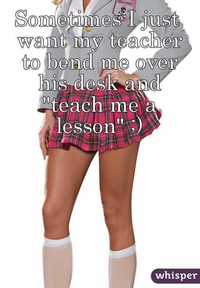 Sometimes I Just Want My Teacher To Bend Me Over His Desk And