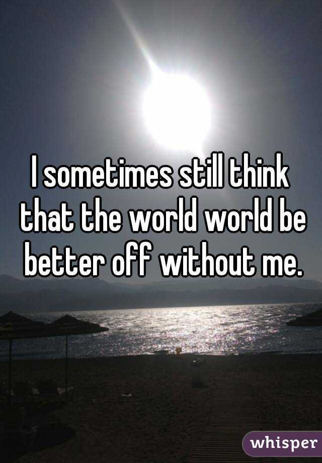 i-sometimes-still-think-that-the-world-world-be-better-off-without-me