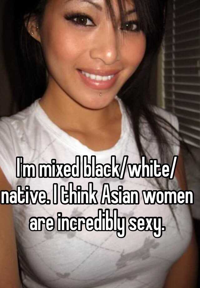 I M Mixed Black White Native I Think Asian Women Are Incredibly Sexy
