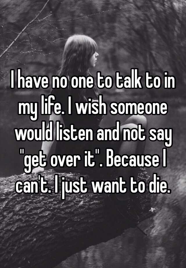 i-have-no-one-to-talk-to-in-my-life-i-wish-someone-would-listen-and