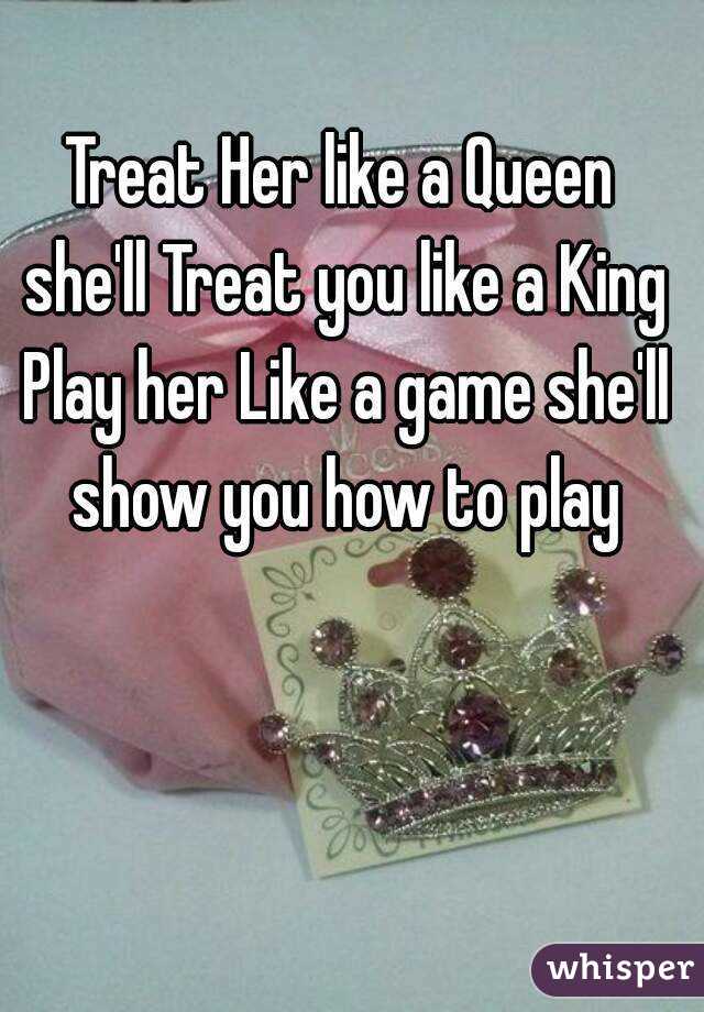 Treat Her Like A Queen She Ll Treat You Like A King Play Her Like A Game She Ll Show You How To Play