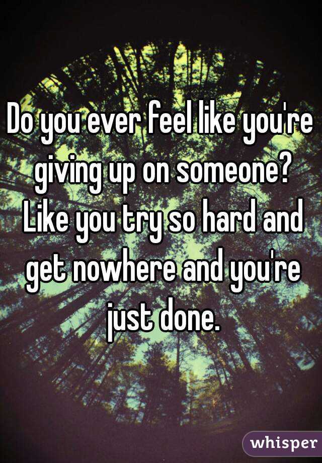 Do You Ever Feel Like Youre Giving Up On Someone Like You Try So Hard And Get Nowhere And You 