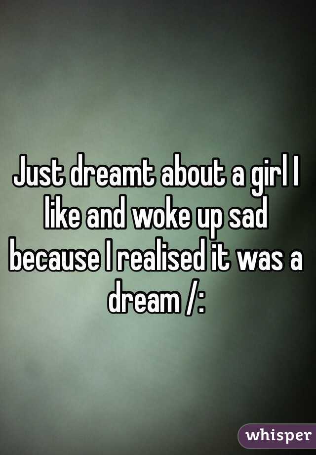 Just dreamt about a girl I like and woke up sad because I realised it was a dream /: