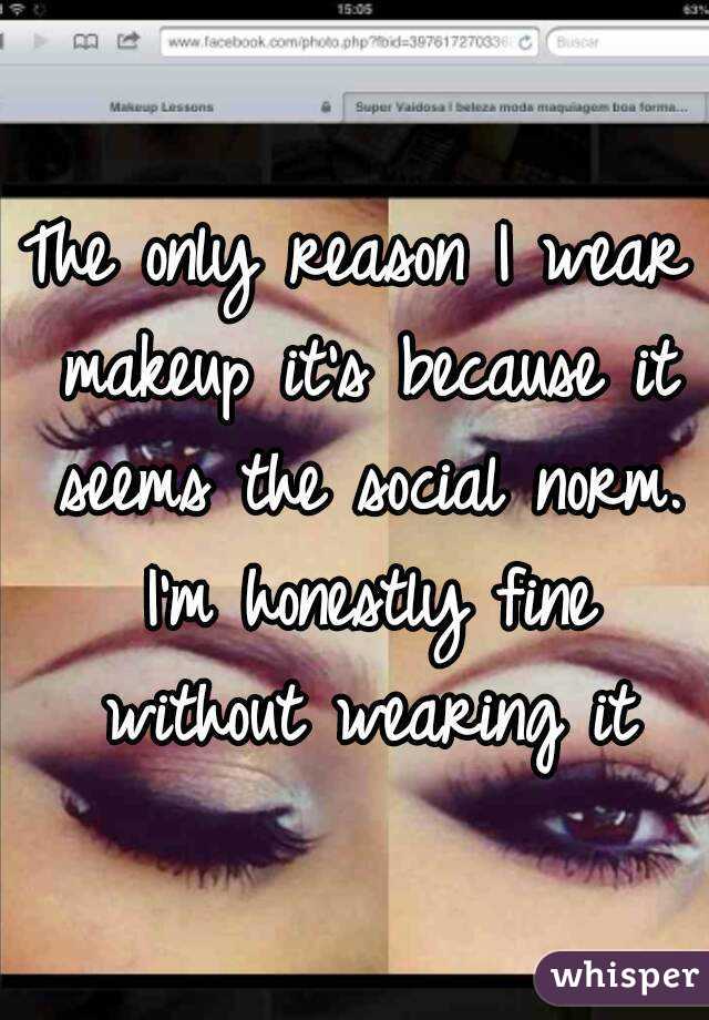 The only reason I wear makeup it's because it seems the social norm. I'm honestly fine without wearing it