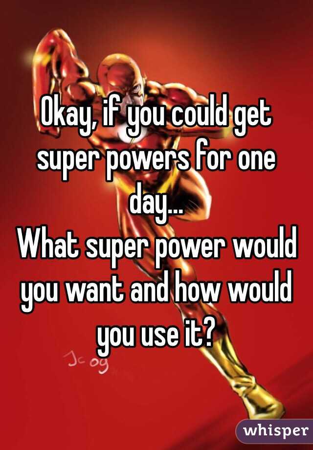 Okay If You Could Get Super Powers For One Day What Super Power Would You Want And How Would