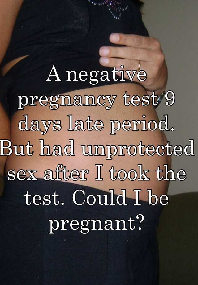 A Negative Pregnancy Test 9 Days Late Period But Had Unprotected Sex After I Took The Test Could I Be Pregnant