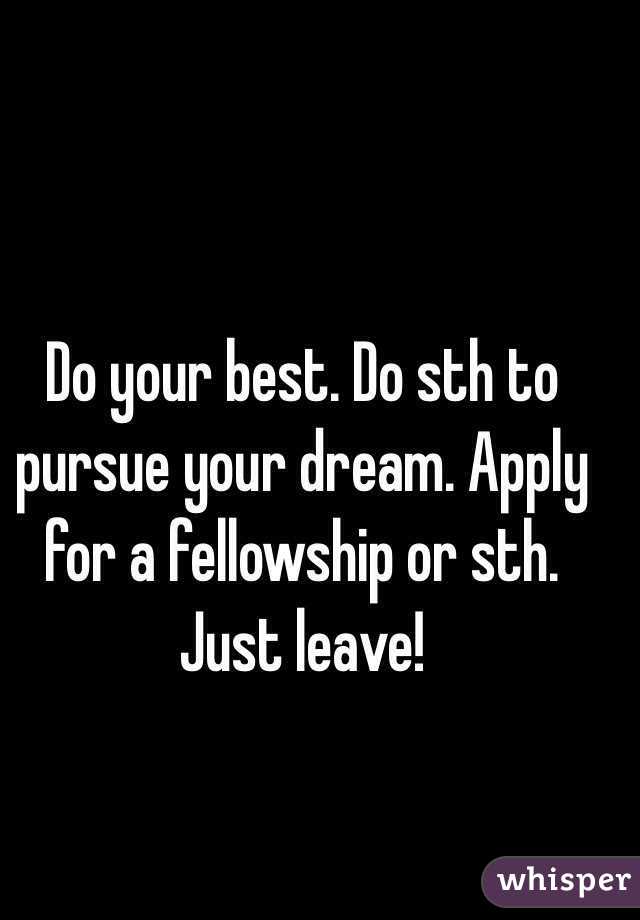 Do your best. Do sth to pursue your dream. Apply for a fellowship or sth. Just leave!