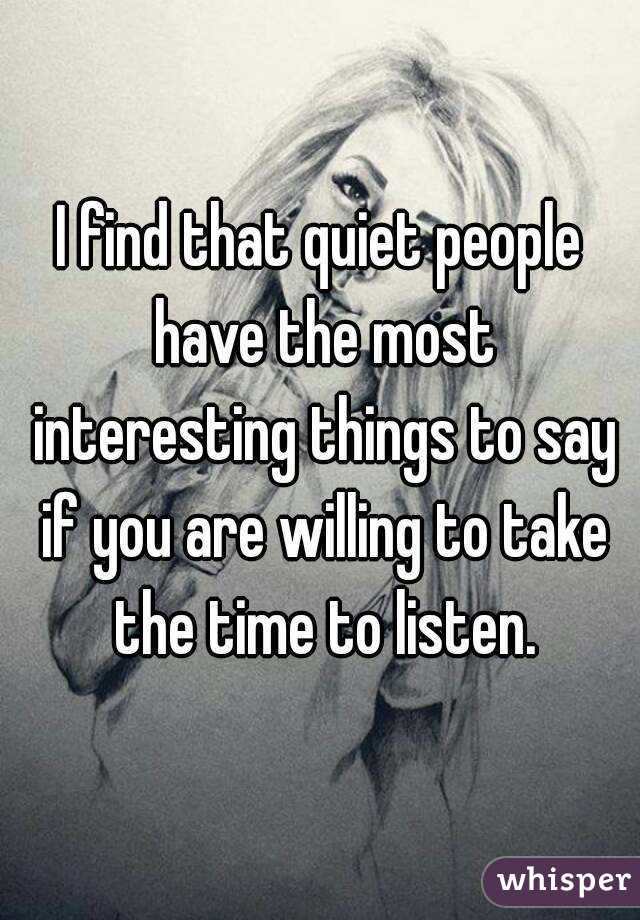 I Find That Quiet People Have The Most Interesting Things To Say If You Are Willing