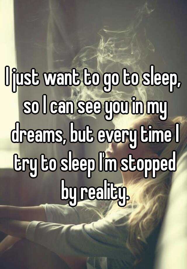 I just want to go to sleep, so I can see you in my dreams, but every