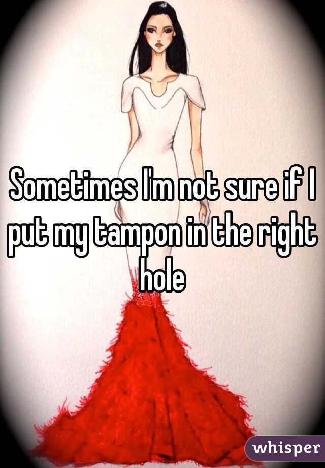 Sometimes I'm not sure if I put my tampon in the right hole