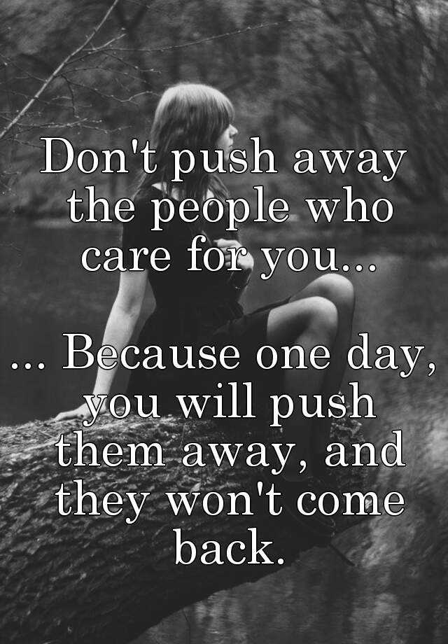 Dont Push Away The People Who Care For You Because One Day You Will Push Them Away And