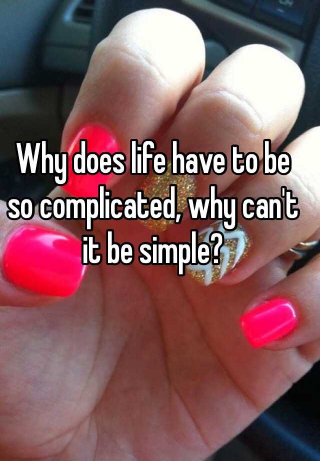 why-does-life-have-to-be-so-complicated-why-can-t-it-be-simple