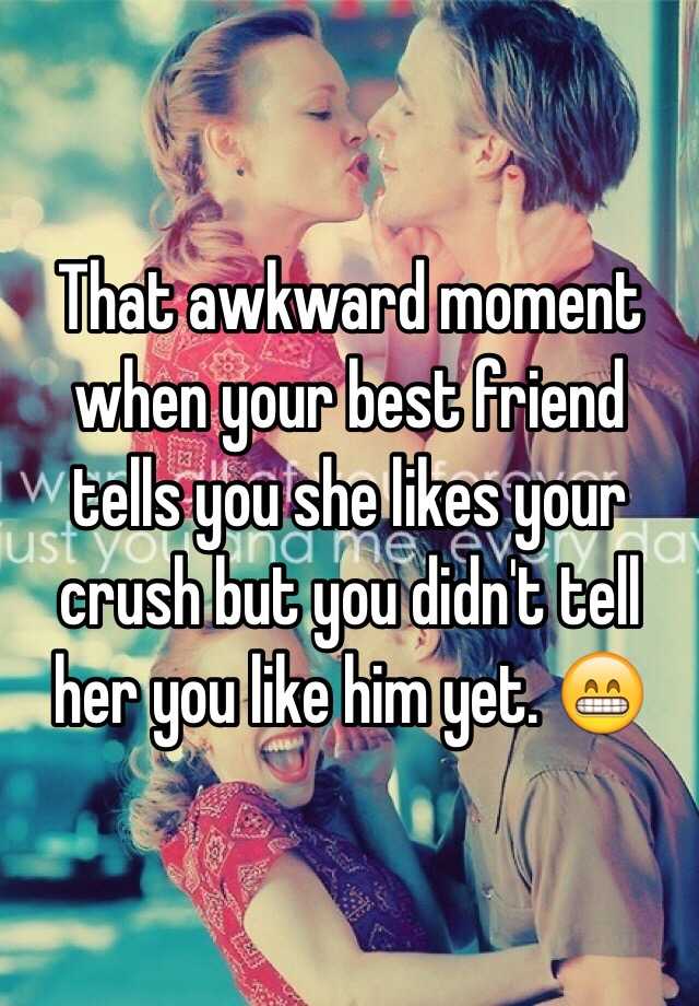 That awkward moment when your best friend tells you she likes your crush .....
