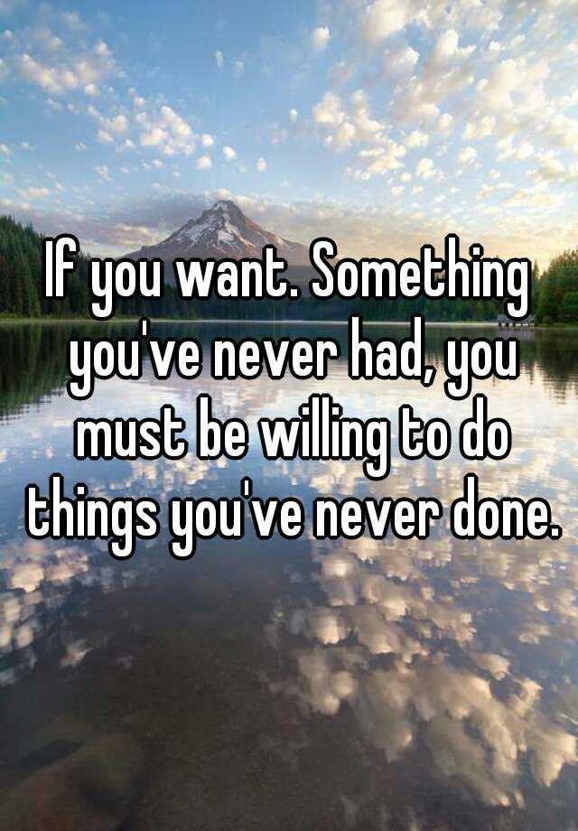 if-you-want-something-you-ve-never-had-you-must-be-willing-to-do