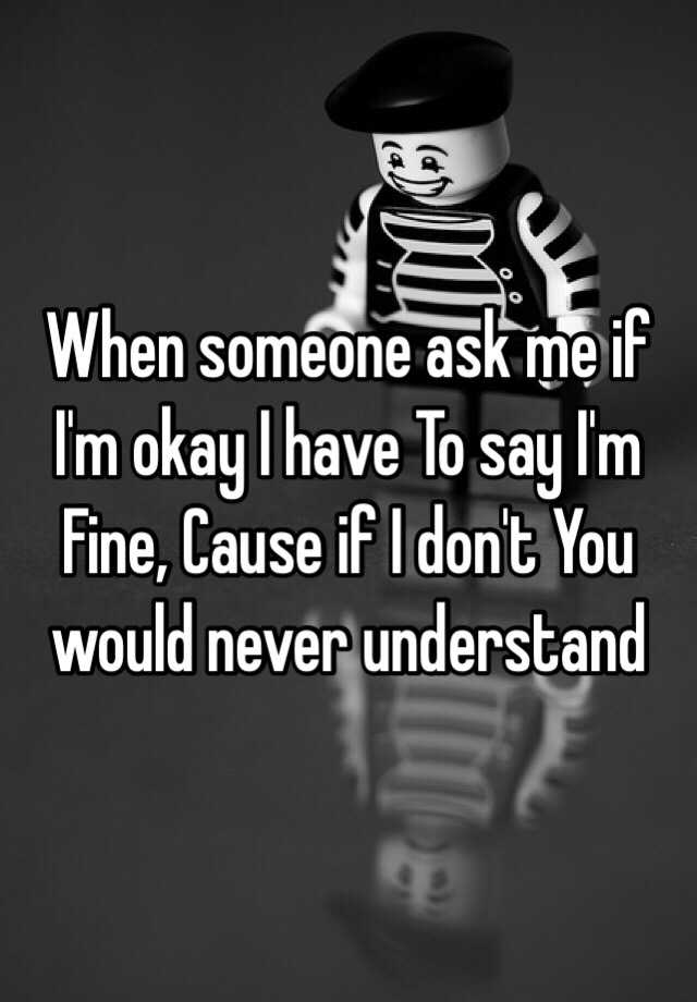 When Someone Ask Me If I M Okay I Have To Say I M Fine Cause If I Don T You Would Never Understand
