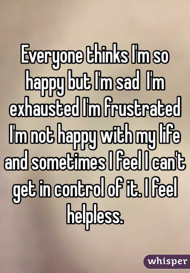 Everyone Thinks I M So Happy But I M Sad I M Exhausted I M Frustrated
