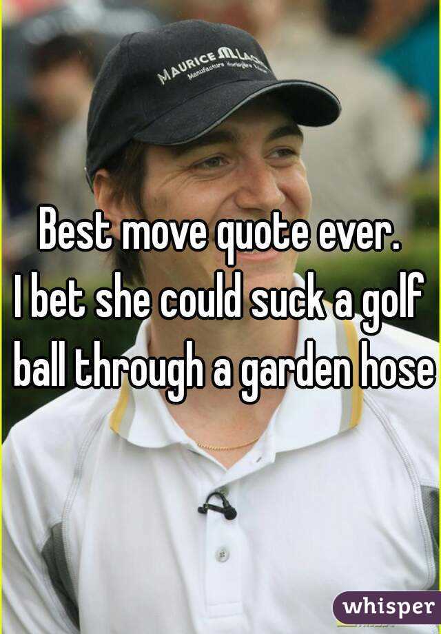 Best Move Quote Ever I Bet She Could Suck A Golf Ball Through A