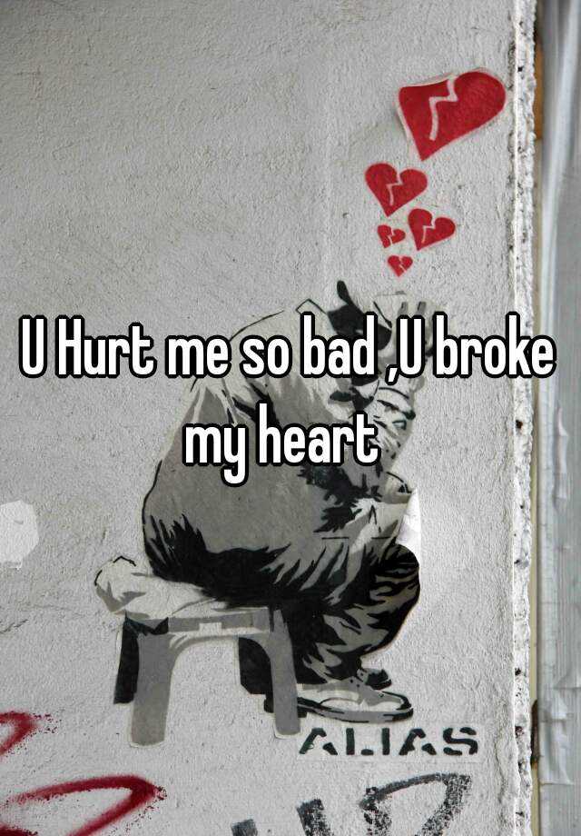 U Hurt me so bad ,U broke my heart.