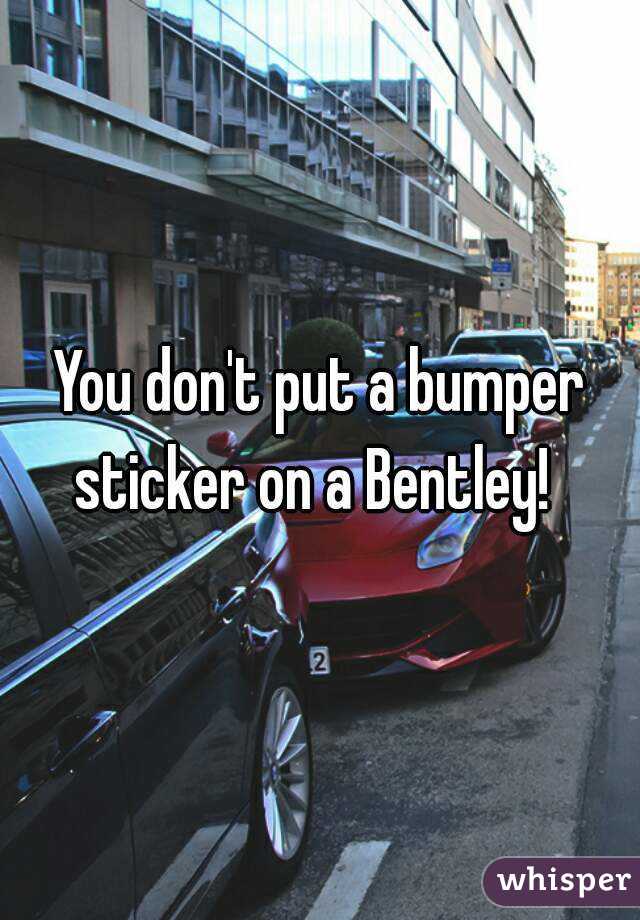 you-don-t-put-a-bumper-sticker-on-a-bentley