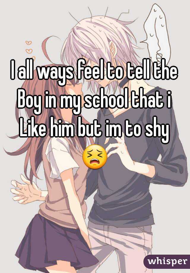 I all ways feel to tell the
Boy in my school that i
Like him but im to shy
😣 