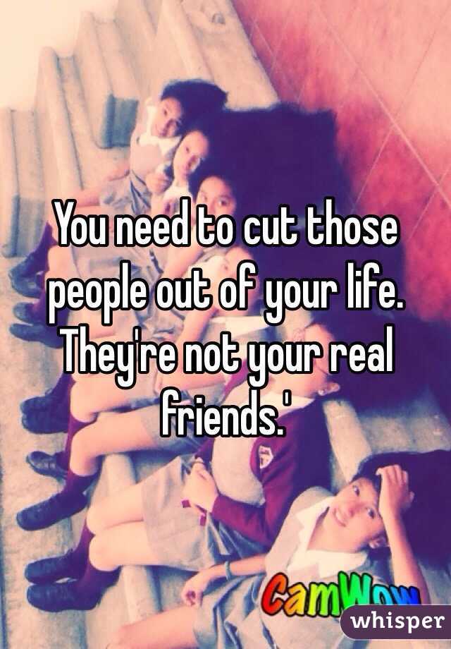 You need to cut those people out of your life. They're not your real friends.'