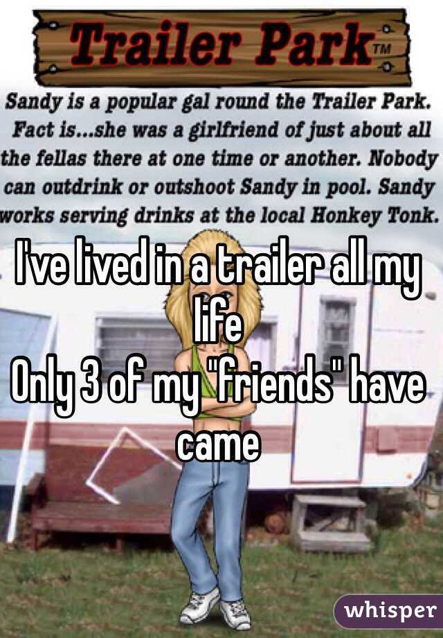 I've lived in a trailer all my life 
Only 3 of my "friends" have came 
