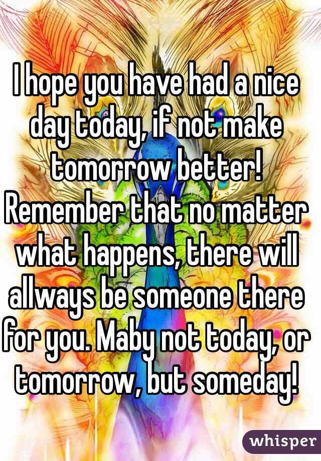 I Hope You Have Had A Nice Day Today If Not Make Tomorrow Better Remember That