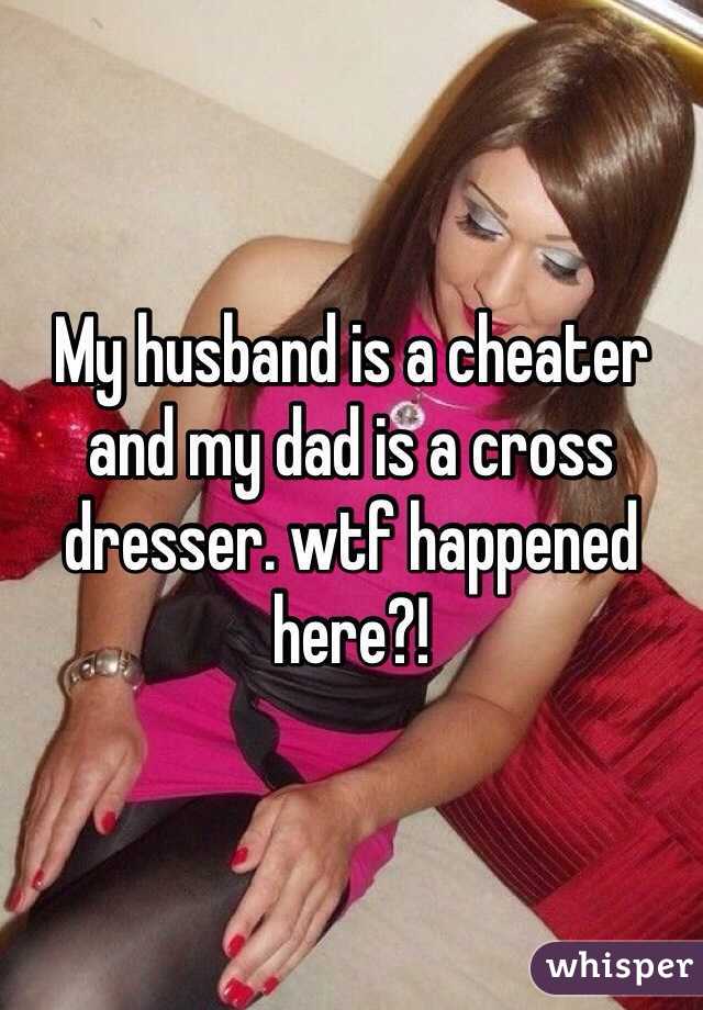 My Husband Is A Cheater And My Dad Is A Cross Dresser Wtf