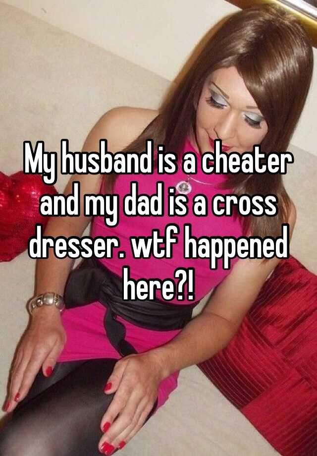 My Husband Is A Cheater And My Dad Is A Cross Dresser Wtf