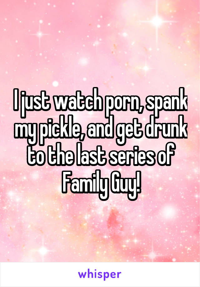 Family Guys Watching Porn - I just watch porn, spank my pickle, and get drunk to the ...