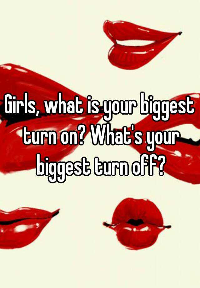 girls-what-is-your-biggest-turn-on-what-s-your-biggest-turn-off