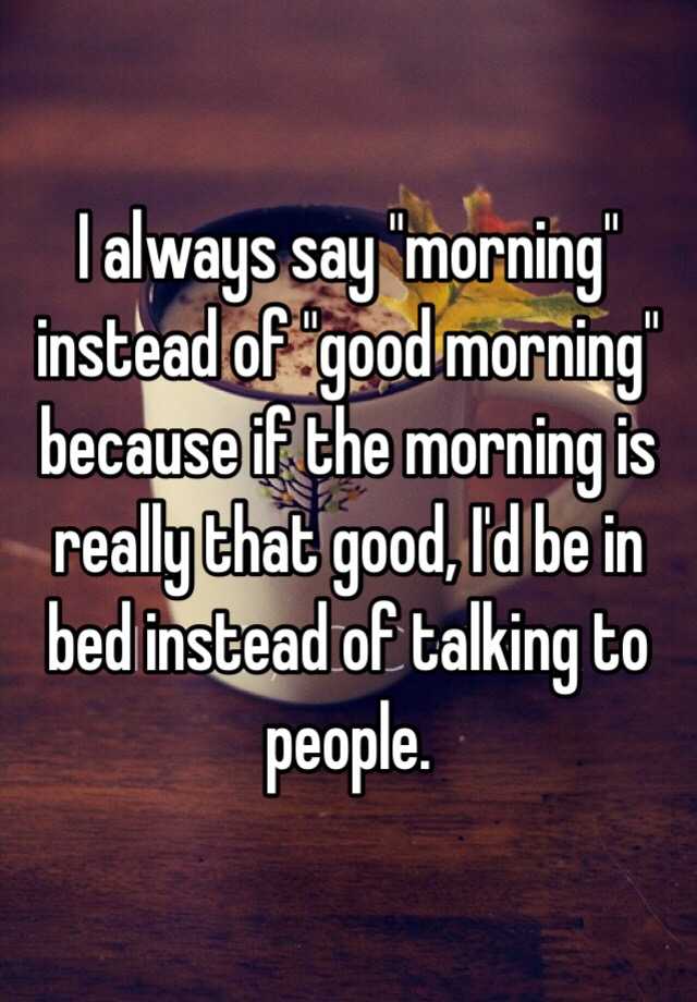 i-always-say-morning-instead-of-good-morning-because-if-the-morning