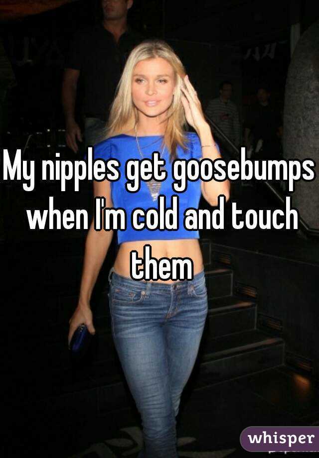 My Nipples Get Goosebumps When Im Cold And Touch Them 