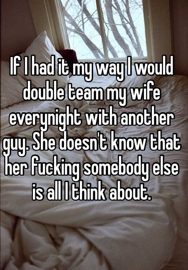 If I had it my way I would double team my wife everynight with another ...