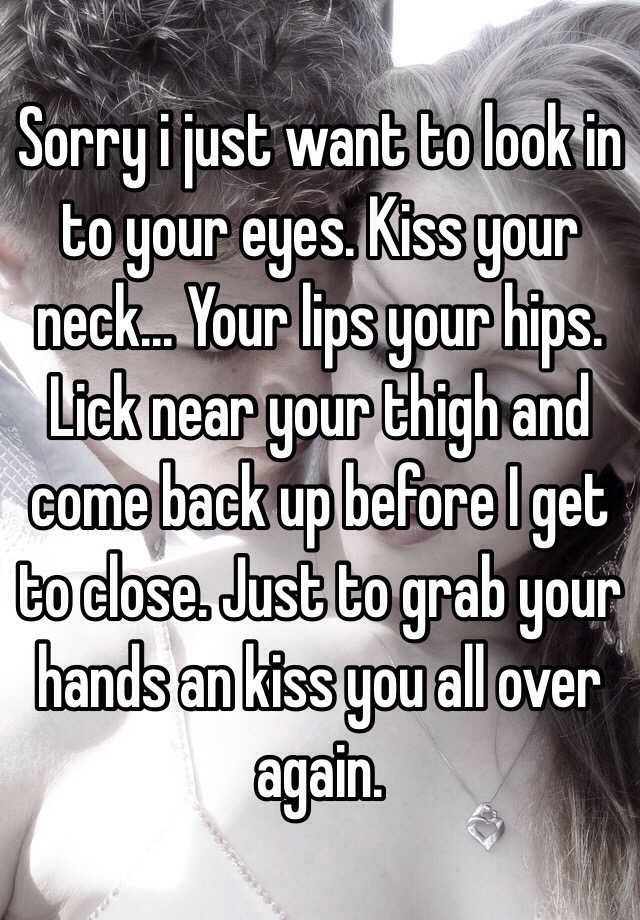 Sorry i just want to look in to your eyes. Kiss your neck... Your lips I Want To Kiss You All Over Meme