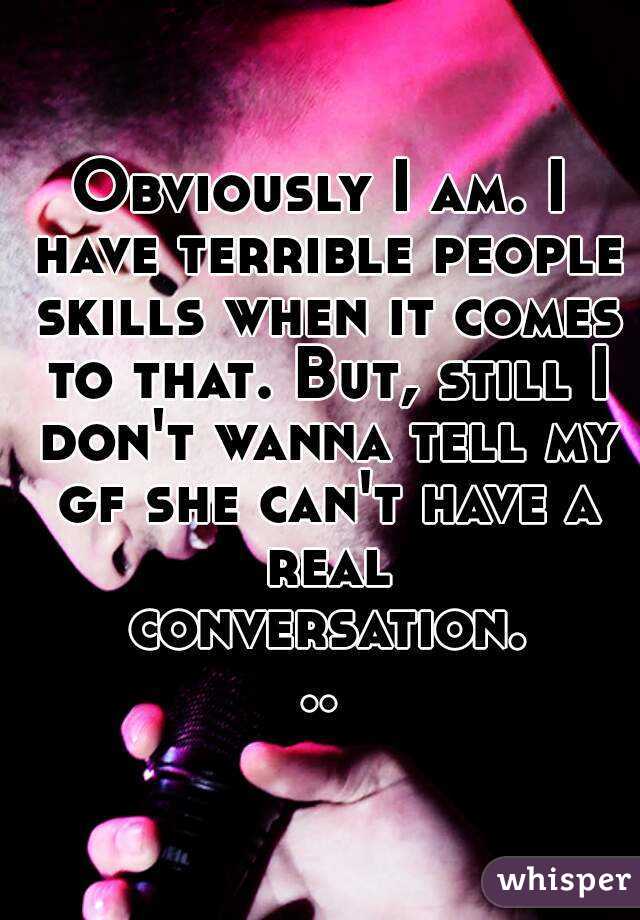 Obviously I am. I have terrible people skills when it comes to that. But, still I don't wanna tell my gf she can't have a real conversation...