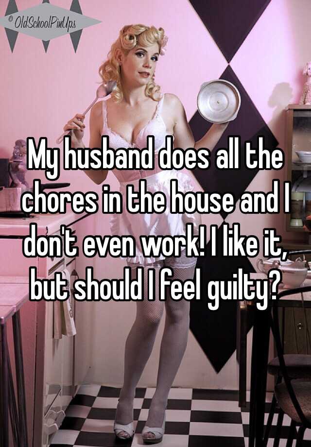 My Husband Does All The Chores In The House And I Don T Even Work I