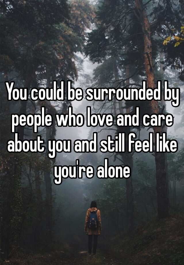 you-could-be-surrounded-by-people-who-love-and-care-about-you-and-still