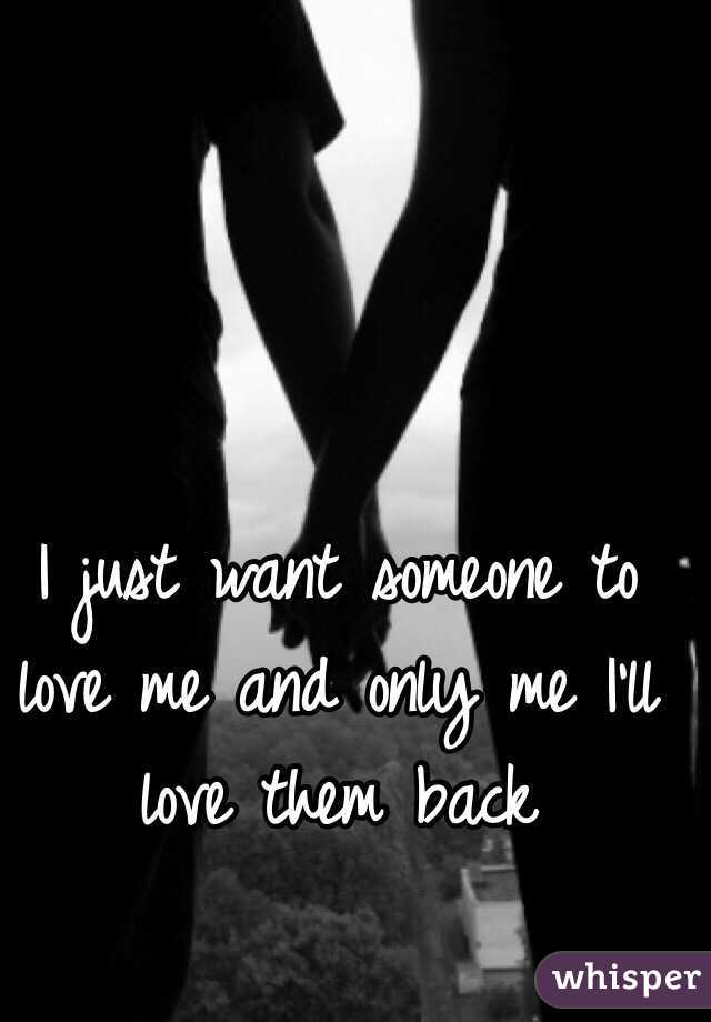 I Just Want Someone To Love Me And Only Me I Ll Love Them Back