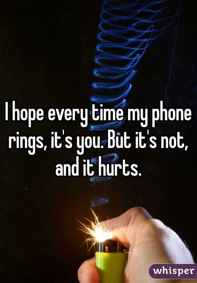 I hope every time my phone rings, it's you. But it's not, and it hurts.