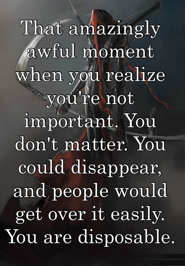 That Amazingly Awful Moment When You Realize You Re Not Important You