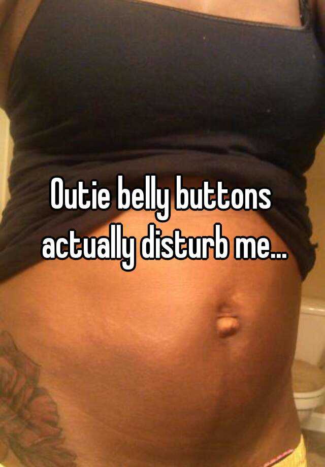 Outie belly buttons actually disturb me. 