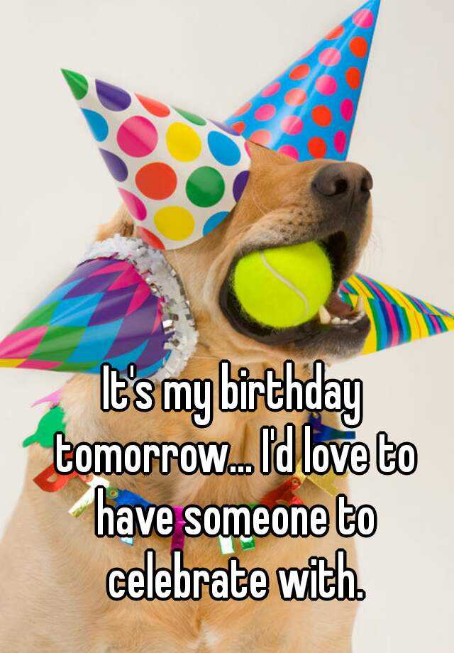 It's my birthday tomorrow... I'd love to have someone to