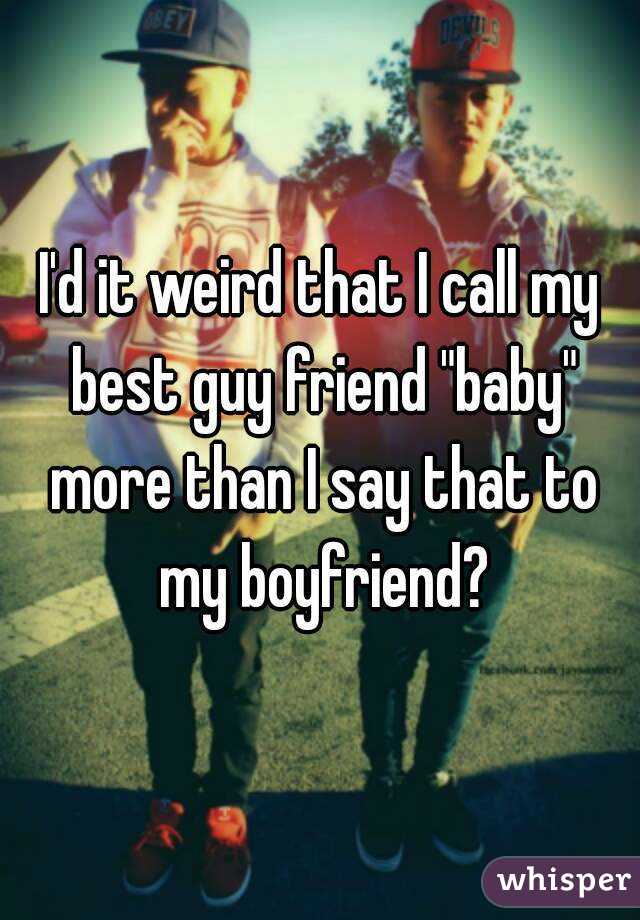 I D It Weird That I Call My Best Guy Friend Baby More Than I Say