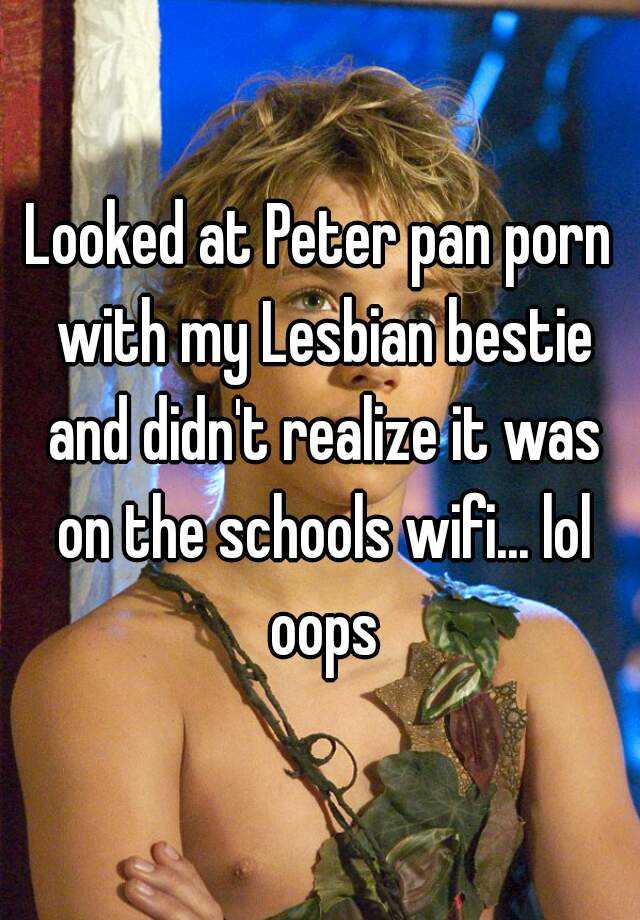 Looked at Peter pan porn with my Lesbian bestie and didn't realize it was  on the schools wifi... lol oops