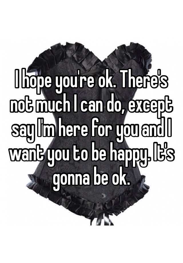 i-hope-you-re-ok-there-s-not-much-i-can-do-except-say-i-m-here-for